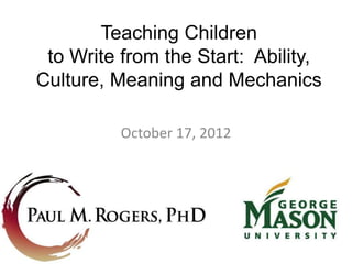 Teaching Children
 to Write from the Start: Ability,
Culture, Meaning and Mechanics

          October 17, 2012
 