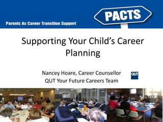 Supporting Your Child’s Career 
Planning 
Nancey Hoare, Career Counsellor 
QUT Your Future Careers Team 
 