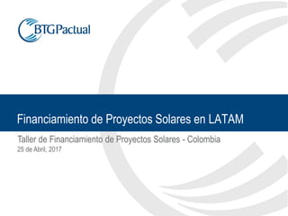 Taller de Financiamiento de Proyectos Solares - Colombia
25 de Abril, 2017
Financiamiento de Proyectos Solares en LATAM
 