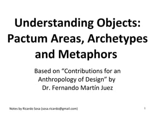 Objects in Context: Pactum Areas, Archetypes and Metaphors  Based on “Contributions for an Anthropology of Design” by  Dr. Fernando Martín Juez 