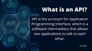 What is an API?
API is the acronym for Application
Programming Interface, which is a
software intermediary that allows
two...