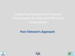 Supporting Organizational Capacity Development for Enhanced Efficacy & Sustainability Pact Vietnam’s Approach  