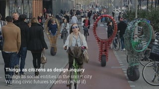 Things as citizens as design inquiry
Things as social entities in the smart city
Writing civic futures together (what if)
 