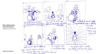 New relationships
and interactions
Ideation and design
Sketches by Xueliang Li
 