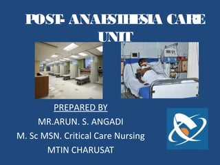 POST- ANAESTHESIA CARE
UNIT
PREPARED BY
MR.ARUN. S. ANGADI
M. Sc MSN. Critical Care Nursing
MTIN CHARUSAT
 