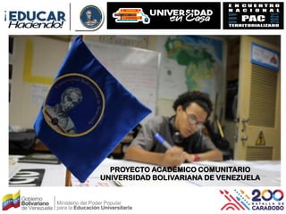 PROYECTO ACADÉMICO COMUNITARIO
UNIVERSIDAD BOLIVARIANA DE VENEZUELA
 