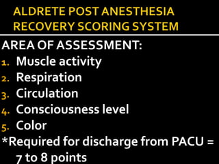 AREA OF ASSESSMENT:
1. Muscle activity
2. Respiration
3. Circulation
4. Consciousness level
5. Color
*Required for discharge from PACU =
   7 to 8 points
 