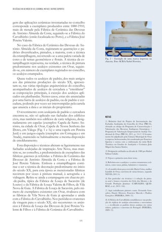121
DO SÉCULO XIX AO INÍCIO DE XX | CERÂMICA, METAIS E OUTROS SUPORTES
gem das aplicações cerâmicas inventariadas no concelho
corresponde a exemplares produzidos entre 1880-1910,
mais de metade pela Fábrica de Cerâmica das Devesas
de António Almeida da Costa, seguindo-se a Fábrica do
Carvalhinho (então localizada no Porto), e a Fábrica José
Pereira Valente.
No caso da Fábrica de Cerâmica das Devesas de An-
tónio Almeida da Costa, registaram-se guarnições e pa-
drões diversificados, pintados, a maioria, com a técnica
da estampilhagem, recorrendo-se a uma paleta variada de
cores e de temas geométricos e florais. A técnica da es-
tampilhagem representa, na verdade, a técnica de pintura
predominante nos azulejos existentes em Ovar, seguin-
do-se, em número de exemplares registados no concelho,
os azulejos estampados.
Quase todos os azulejos de padrão, dos mais antigos
aos das primeiras produções do século XX, apresen-
tam-se, nas várias tipologias arquitetónicas do concelho,
acompanhados de azulejos de cercadura a “emoldurar”
as composições principais, à exceção dos azulejos apli-
cados em platibandas. Nestes casos, estas são anunciadas
por uma barra de azulejos de padrão, ou de padrão e cer-
cadura, podendo por vezes ser interrompidas pela cartela
que anuncia a data e as iniciais do proprietário.
O revestimento com azulejaria de padrão e cercadura
encontra-se, não só aplicado nas fachadas dos edifícios
civis, mas também nos edifícios de cariz religioso, desig-
nadamente em capelas (exemplos: Capela de Santo An-
tónio, na cidade de Ovar, Capela de Nossa Senhora das
Dores, em Válega (Fig. 1 e 1a) e uma capela em Pereira
Jusã) e em jazigos-capela (exemplos: em Cortegaça e em
Arada), mantendo-se habitualmente a mesma disposição
de emolduramento.
Esta disposição e técnicas alteram-se ligeiramente nas
fachadas azulejadas de inspiração Arte Nova, mas man-
tém-se, no concelho, a predominância de exemplares das
fábricas gaienses já referidas: a Fábrica de Cerâmica das
Devezas de António Almeida da Costa e a Fábrica de
José Pereira Valente. Embora a estampilhagem conti-
nue a ser a técnica de decoração predominante no início
do século XX, para esta época as mencionadas fábricas
recorrem por vezes à pintura manual, à aerografia e à
vidragem. Refira-se ainda a estampagem em chacota pó-
-de-pedra, típica da Fábrica de Louça de Sacavém (de
Loures) e da Fábrica de Louça Valente & Filhos, de Vila
Nova de Gaia. A Fábrica de Louça de Sacavém, pelo nú-
mero de exemplares existentes em Ovar, rivalizava com
as fábricas de Vila Nova de Gaia já apontadas e ainda
com a Fábrica do Carvalhinho. Nos periódicos ovarenses
da viragem para o século XX, são recorrentes os anún-
cios à Fábrica de Louça das Devezas de José Pereira Va-
lente & Filhos e à Fábrica de Cerâmica do Carvalhinho.
NOTAS
(1) Relatório final do Projeto de Inventariação das
Fachadas Azulejadas do Concelho de Ovar (PRU16),
efetuado ao abrigo do Programa de Caracterização e
Valorização dos Recursos Endógenos Estratégicos /
Programa de Valorização Empresarial do Azulejo Tra-
dicional de Ovar (PRU16), 2011, p. 13-17. O levanta-
mento foi adjudicado pela Câmara Municipal de Ovar
à empresa Archeoestudos, foi coordenado por Francisco
Queiroz e contou com a colaboração da então Rede
Temática em Estudos de Azulejaria e Cerâmica João
Miguel dos Santos Simões.
(2) Designação atribuída na década de 1980 por Rafael
Salinas Calado.
(3) Veja-se a primeira nota deste texto.
(4) Referimo-nos a azulejos e a outros ornamentos cerâ-
micos, como vasos, pinhas, balaústres e estatuetas.
(5) «A modelo desta peça terá sido Maria Crista, mulher
humilde de Ovar, carreteira de várias firmas», segundo
NEVES, 2011: 6.
(6) Em particular «às técnicas e à solução da pintu-
ra azul e branco evocativa do Ciclo dos Mestres e da
Grande Produção Joanina» (CARVALHO; QUEI-
ROZ, et al., 2013: 144).
(7) Aqui trabalharam pintores como: Fernando Gon-
çalves, Duarte Meneses, Francisco Macedo e Paulino
Gonçalves (PEREIRA, 2009: 15).
(8) A Fábrica do Carvalhinho notabilizou-se «na produ-
ção de réplicas de azulejos seiscentistas e setecentistas
(…), recolhendo os padrões desses azulejos em vários
solares, palácios e conventos de Portugal» (PEREIRA,
2009: 15).
Fig. 2 – Exemplo de uma marca impressa na
chacota. Foto ACRA/Isabel Ferreira.
 