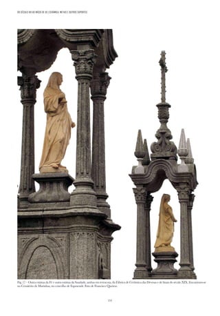 153
Fig. 17 – Outra estátua da Fé e outra estátua da Saudade, ambas em terracota, da Fábrica de Cerâmica das Devesas e de finais do século XIX. Encontram-se
no Cemitério de Marinhas, no concelho de Esposende. Foto de Francisco Queiroz.
DO SÉCULO XIX AO INÍCIO DE XX | CERÂMICA, METAIS E OUTROS SUPORTES
 