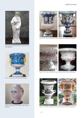 174
Fig.19-InvernodaFábricadeSantoAntónio.Foto:Ma-
rianaRodrigues
Fig.21-VasosemmarcaFoto:MarianaRodrigues.
Fig.24-VasodaFábricadoCavaquinho.Foto:Mariana
Rodrigues.
Fig. 22 e 23 - Vasos da Fábrica de Santo António. Foto: Mariana Rodrigues.
Fig. 25 e 26 - Vasos da Fábrica de Santo António. Foto: Mariana Rodrigues.
Fig. 27 e 28 - Vasos da Fábrica de Santo António. Foto: Mariana Rodrigues.
PATRIMÓNIO DE GAIA NO MUNDO
 