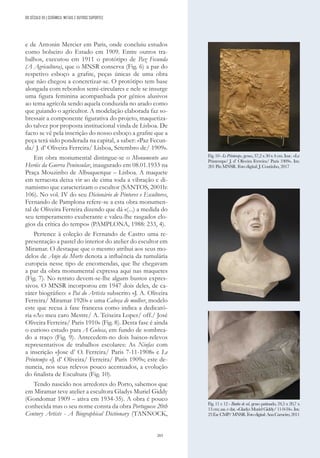 203
e de Antonin Mercier em Paris, onde concluiu estudos
como bolseiro do Estado em 1909. Entre outros tra-
balhos, executou em 1911 o protótipo de Paz Fecunda
(A Agricultura), que o MNSR conserva (Fig. 6) a par do
respetivo esboço a grafite, peças únicas de uma obra
que não chegou a concretizar-se. O protótipo tem base
alongada com rebordos semi-circulares e nele se insurge
uma figura feminina acompanhada por génios alusivos
ao tema agrícola sendo aquela conduzida no arado como
que guiando o agricultor. A modelação elaborada faz so-
bressair a componente figurativa do projeto, maquetiza-
do talvez por proposta institucional vinda de Lisboa. De
facto se vê pela inscrição do nosso esboço a grafite que a
peça terá sido ponderada na capital, a saber: «Paz Fecun-
da/ J. d’ Oliveira Ferreira/ Lisboa, Setembro de/ 1909».
Em obra monumental distingue-se o Monumento aos
Heróis da Guerra Peninsular, inaugurado em 08.01.1933 na
Praça Mouzinho de Albuquerque – Lisboa. A maquete
em terracota deixa vir ao de cima toda a vibração e di-
namismo que caracterizam o escultor (SANTOS, 2001b:
106). No vol. IV do seu Dicionário de Pintores e Escultores,
Fernando de Pamplona refere-se a esta obra monumen-
tal de Oliveira Ferreira dizendo que dá «(...) a medida do
seu temperamento exuberante e valeu-lhe rasgados elo-
gios da crítica do tempo» (PAMPLONA, 1988: 233, 4).
Pertence à coleção de Fernando de Castro uma re-
presentação a pastel do interior do atelier do escultor em
Miramar. O destaque que o mesmo atribui aos seus mo-
delos de Anjo da Morte denota a influência da tumulária
europeia nesse tipo de encomendas, que lhe chegavam
a par da obra monumental expressa aqui nas maquetes
(Fig. 7). No retrato devem-se-lhe alguns bustos expres-
sivos. O MNSR incorporou em 1947 dois deles, de ca-
ráter biográfico: o Pai do Artista subscrito «J. A. Oliveira
Ferreira/ Miramar 1920» e uma Cabeça de mulher, modelo
este que recua à fase francesa como indica a dedicató-
ria «Ao meu caro Mestre/ A. Teixeira Lopes/ off./ José
Oliveira Ferreira/ Paris 1910» (Fig. 8). Desta fase é ainda
o curioso estudo para A Gulosa, em fundo de sombrea-
do a traço (Fig. 9). Antecedem-no dois baixos-relevos
representativos de trabalhos escolares: As Ninfas com
a inscrição «Jose d’ O. Ferreira/ Paris 7-11-1908» e Le
Printemps «J. d’ Oliveira/ Ferreira/ Paris 1909»; este de-
nuncia, nos seus relevos pouco acentuados, a evolução
do finalista de Escultura (Fig. 10).
Tendo nascido nos arredores do Porto, sabemos que
em Miramar teve atelier a escultora Gladys Muriel Giddy
(Gondomar 1909 – ativa em 1934-35). A obra é pouco
conhecida mas o seu nome consta da obra Portuguese 20th
Century Artists - A Biographical Dictionary (TANNOCK,
Fig.10-LePrintemps,gesso,37,2x30x4cm.Insc.«Le
Printemps/ J. d’ Oliveira Ferreira/ Paris 1909». Inv.
201 Pin MNSR. Foto digital: J. Coutinho, 2017
Fig. 11 e 12 - Banho de sol, gesso patinado, 24,5 x 20,7 x
13cm;ass.edat.«Gladys MurielGiddy/11-9-34».Inv.
23EscCMP/MNSR.Fotodigital:AnaCarneiro,2011
DO SÉCULO XX | CERÂMICA, METAIS E OUTROS SUPORTES
 