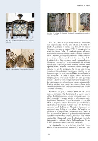 248
Em 1919, Francisco apresentou quase em simultâneo
dois projetos para a mesma área urbana, a Avenida dos
Aliados. O primeiro, o edifício sede do Clube Os Fenianos
Portuenses, aprovado em maio de 1920, destinava-se às ins-
talações sociais do Clube e dependências para rendimento.
Apresentava uma movimentada fachada com a altura mé-
dia de 19 metros, correspondendo a três andares internos
(e aos cinco da Câmara em frente). Este caso é revelador
de sábia aferição da conveniente escala e adequado apro-
veitamento volumétrico e um bom exemplo de acertada
implantação e articulação entre espaços urbanos, entre
o poder atrativo do novo centro cívico simbolizado pela
Câmara, e o que lhe escapa, ou lhe fica de fora, porque
visualmente secundarizado. Sabemos, no entanto, que ini-
cialmente se previu uma ampla colaboração escultórica de
José nesta obra. De facto, o projeto não foi totalmente
cumprido, pois a escassez de recursos nos anos que se se-
guiram à Grande Guerra comprometeu parte significativa
dos efeitos decorativos imaginados; à imagem cenográfica
desejada, sucedeu uma contenção ornamental que, assim
torna mais legível a hábil conjugação dinâmica dos alçados
e volumes alternados.
O cenário era pois, a Avenida Nova, ou da Cidade,
como os portuenses lhe chamavam; ali se elevava o novo
edifício da Câmara que viria a tornar-se omnipresente polo
focal e autêntico objeto de referência urbana em concor-
rência com a Torre dos Clérigos. Neste caso, foi pois prio-
ridade, a integração urbana do edifício, que incorporando
o palacete da Assembleia Portuense de 1857 formava o
crescente lateral da Praça do Município, destacando no
conjunto o setor de ligação com a Praça da Trindade, em
aproximação às propostas de Barry Parker; sob o ponto de
vista arquitetónico, verifica-se igualmente uma autonomi-
zação face ao conjunto da avenida, não só ao nível formal,
mas também pela acertada escala do edifício em convivên-
cia esquiva com os futuros Paços do Concelho, de Correia
da Silva, então ainda em arranque de construção.
Só três décadas depois se fecharia, em réplica então
polémica mas naturalmente moderna, o simétrico lado
Fig. 16 e 17 - Clube Os Fenianos, detalhes de enquadramento a sul e a
nascente; APMMFS.
Fig. 14 - Casa Miranda e Castro. Foto de Francisco
Queiroz.
Fig. 15 – Casa Miranda e Castro, detalhe; APMMFS.
PATRIMÓNIO DE GAIA NO MUNDO
 
