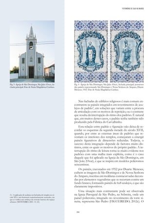 266
Nas fachadas de edifícios religiosos é mais comum en-
contrarem-se painéis integrados em revestimentos de azu-
lejos de padrão5
, em soluções que variam entre a procura
de articulação com os motivos de repetição, ou o contraste
que resulta da interrupção do ritmo dos padrões. É natural
que, em muitos destes casos, o padrão tenha também sido
produzido pela Fábrica do Carvalhinho.
Esta relação entre padrão e figuração não deixa de re-
cordar os esquemas da segunda metade do século XVII,
quando, por entre as extensas áreas de padrões que re-
vestiam os interiores dos templos, começaram a emergir
painéis figurativos de dimensões reduzidas. Todavia, o
sucesso desta integração depende de factores muito dis-
tintos, entre os quais os motivos do próprio padrão. A in-
terrupção do ritmo de leitura torna-se muito evidente nos
padrões com uma malha mais explícita, como é o caso
daquele que foi aplicado na Igreja de São Domingos, em
São João (Ovar), e que se inspira em modelos policromos
seiscentistas.
Os painéis, executados em 1952 por Duarte Meneses,
exibem as imagens de São Domingos e de Nossa Senhora
do Amparo, inscritas em molduras contracurvadas decora-
das por elementos vegetalistas que se recortam contra um
fundo branco, formando painéis de 6x8 azulejos, e que são
claramente impositivos.
Uma situação mais contrastante pode ser observada
na Igreja Paroquial de São Pedro, na Sobreira, onde um
painel policromo, integrado no revestimento da torre si-
neira, representa São Pedro (FIGUEIREDO, 2012c). O
(5) - A aplicação de azulejos em fachadas de templos no sé-
culo XX é um fenómeno maioritariamente nortenho, em
que se verifica um «reforço da vertente barroca do espaço
urbano» (MONTEIRO, 2001: 13, 43).
Fig. 3 - Igreja de São Domingos, São João (Ovar), fa-
chada principal. Foto de Sónia Magdalena Cardoso.
Fig. 4 - Igreja de São Domingos, São João (Ovar), fachada principal, pormenor
dos painéis representando São Domingos e Nossa Senhora do Amparo, Duarte
Meneses, 1952. Foto de Sónia Magdalena Cardoso.
PATRIMÓNIO DE GAIA NO MUNDO
 