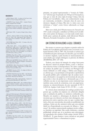 278
primária, um painel representando o “torneio de Valde-
vez” informa que foi pintado em 1956 por «F. Gonçalves»,
mas que se trata de uma cópia de Jorge Colaço, feita da
Fábrica do Carvalhinho. Aliás, este esclarecimento surge
em maiúsculas, revelando a intenção clara do autor em
destacar a ligação a Colaço. Mas não é o único caso com
referência a “cópia”, como fomos salientando ao longo
do texto.
Mais novo ainda, José Oliveira nasceu em Arcozelo em
1927, tendo começado a trabalhar na Fábrica do Carvalhi-
nho como pintor de faianças e só mais tarde sendo trans-
ferido para a pintura de painéis, onde laboravam Duarte
Meneses, Fernando Gonçalves e João Duarte.
UM ETERNO REVIVALISMO A AZUL E BRANCO
São muitos os autores que elogiam os painéis saídos da
Fábrica do Carvalhinho pela forma como evocavam a azu-
lejaria histórica (VILA, 1987: 39), louvando os artistas que
aí trabalhavam pela valorização do desenho, que recordava
os mestres originais, e pela mestria no manuseamento do
azul-cobalto que sempre distinguiu os pintores da fábrica
(MARTINS, 2001: 127-128).
Todavia, este desejo de imitação do antigo fazia parte
do discurso oficial da própria fábrica, como o demons-
tram diversas fontes contemporâneas. No único catálogo
de azulejos de padrão que se conhece em Portugal total-
mente dedicado ao estilo antigo, a fábrica auto-elogia-se
ao afirmar que a sua produção corresponde à «preferência
do grande público pelo verdadeiro tipo do azulejo nacio-
nal», valorizando o seu papel na «revivescência de uma arte
que corria o risco de perder-se» e destacando que o Car-
valhinho era não só um importante centro industrial mas
também «uma escola de ceramistas, com um papel proe-
minente no desenvolvimento da arte nacional» (CATÁ-
LOGO de Azulejos. Estilo Séculos XVII e XVIII. […], s.d.).
Se a leitura desta introdução de catálogo poderia fazer
pensar que a política da empresa era sobretudo dirigida
para a azulejaria de padrão, os anúncios conhecidos, pu-
blicados em anuários e almanaques da década de 1930,
mostram que este discurso era bem mais abrangente, mas
precisava de outros suportes, uma vez que o azulejo figu-
rativo, feito por encomenda, não podia ser publicitado em
catálogo. Assim um dos anúncios refere que esta unidade
fabril era «Especializada na execução de silhares e “pan-
neaux” de azulejos representando qualquer motivo religio-
so, histórico ou regional». Não sendo suficiente, a mesma
publicidade reforça que aí se produzia uma «incompará-
vel reprodução dos azulejos Estilo antigo (século XVII e
XVIII)»12. E, para ilustrar o texto, mostra-se um painel
representando Cristo e a Samaritana no poço.
BIBLIOGRAFIA
-- LEÃO, Manuel (1999) - A cerâmica em Vila Nova de Gaia.
Vila Nova de Gaia: Fundação Manuel Leão.
- MARTINS, Fausto Sanches (2001) - Azulejaria Portuense:
História e Iconografia. Porto: INAPA.
- MARTINS, Fausto Sanches (1984) - Subsídios para a histó-
ria da Fábrica de Cerâmica do Carvalhinho. «Gaya», vol. II. Vila
Nova de Gaia: Gabinete de História e Arqueologia, p. 447-
468.
- MECO, José (1989) - O azulejo em Portugal. Lisboa. Lisboa:
Alfa.
- Memórias e Arquivos da Fábrica de Loiça de Sacavém. Dispo-
nível em <http://mfls. blogs.sapo.pt/?skip=10&tag=f%-
C3%A1brica+do+carvalhinho> [Consulta realizada em
12/11/2016].
- MONTEIRO, João Pedro (2001) - O Azulejo no Porto. Lis-
boa: Estar editora, Lda..
- NOÉ, Paula (2012) - Cruzeiro Alpendrado em Vidago
(IPA.00034011). SIPA, 34011>.- NOÉ, Paula (2003) - Fonte
do Largo do Olmo (IPA.00020411). SIPA 20411>.- PAIS, Ale-
xandre Nobre (2012) - Padrões (ainda) imprecisos. A azulejaria de
repetição no século XVII. In Um gosto português o uso do azulejo no
século XVII. Lisboa: Athena, p. 83-95.
- PEREIRA, Hugo Silveira (2009) - A acção social, desportiva e
cultural da Fábrica do Carvalhinho. «Boletim Cultural da Asso-
ciação dos Amigos de Gaia», n. º 69, p. 12-27.
-PIRES,Isabel;QUEIROZ,Francisco(2007-2011)-00415
Porto, fachadas publicitárias. Repertório Fotográfico e Documental da
Cerâmica Arquitectónica Portuguesa.
- QUARESMA, Maria Clementina de Carvalho (1945) -
Inventário Artístico de Portugal - Cidade do Porto, vol. XIII. Lisboa:
Academia Nacional de Belas-Artes.
- QUEIROZ, Francisco (2016) - Os catálogos da Fábrica das
Devesas. Lisboa: Chiado Editora.
- SANTOS, Cláudia Emanuel dos (2007) – Artes Decorativas
nas Fachadas da Arquitectua Bairradina. Porto: Universidade
Portucalense. Dissertação de Mestrado.
- SERENO, Isabel (1998) - Capela de Fradelos / Capela da Se-
nhora da Boa Hora (IPA.00005533). SIPA, 5533>.
- SIMÕES, João Miguel (2002) - Arte e sociedade na Lisboa de
D. Pedro II: ambientes de trabalho e mecânica do mecenato. Lisboa:
Faculdade de Letras da Universidade. Dissertação de mes-
trado.
- SIMÕES, João Miguel dos Santos (1971) - Azulejaria em
Portugal no século XVII. Lisboa: Fundação Calouste Gul-
benkian.
- Sistema de Informação para o Património Arquitectónico
(SIPA) [Direção-Geral do Património Cultural]. Disponível
em http://www.monumentos.pt/Site/APP_PagesUser/
SIPA.aspx?id=5533>; 20411>; 23390>; 23391>; 25269>;
31087>; 31205>; 33130>; 33563>; 33567>; 34011>;
34385>; 35449>. [Consulta realizada em 12/11/2016].
- SOUTO, Maria Helena (2000) - 1901-1920. Perma-
nências e Modernidades na Azulejaria Portuguesa. In O
Azulejo em Portugal no século XX. Lisboa: Edições Inapa/
Comissão Nacional para a Comemoração dos Descobri-
mentos Portugueses, p. 15-25.
- VASCONCELOS, Joaquim de (1883) - Cerâmica portu-
gueza. «Revista da Sociedade de Instrução do Porto», vol.
III, p. 376-392.
- VECHINA, Sofia Nunes (2010) - Arte e Documentação
da Antiquíssima Paróquia de Cortegaça. Cortegaça: Paró-
quia de Cortegaça.
PATRIMÓNIO DE GAIA NO MUNDO
 