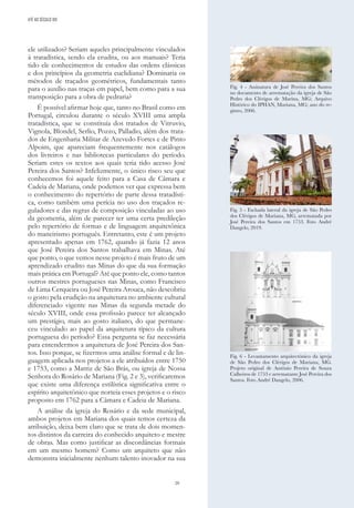 29
ele utilizados? Seriam aqueles principalmente vinculados
à tratadística, sendo ela erudita, ou aos manuais? Teria
tido ele conhecimentos de estudos das ordens clássicas
e dos princípios da geometria euclidiana? Dominaria os
métodos de traçados geométricos, fundamentais tanto
para o auxílio nas traças em papel, bem como para a sua
transposição para a obra de pedraria?
É possível afirmar hoje que, tanto no Brasil como em
Portugal, circulou durante o século XVIII uma ampla
tratadística, que se constituía dos tratados de Vitruvio,
Vignola, Blondel, Serlio, Pozzo, Palladio, além dos trata-
dos de Engenharia Militar de Azevedo Fortes e de Pinto
Alpoim, que apareciam frequentemente nos catálogos
dos livreiros e nas bibliotecas particulares do período.
Seriam estes os textos aos quais teria tido acesso José
Pereira dos Santos? Infelizmente, o único risco seu que
conhecemos foi aquele feito para a Casa de Câmara e
Cadeia de Mariana, onde podemos ver que expressa bem
o conhecimento do repertório de parte dessa tratadísti-
ca, como também uma perícia no uso dos traçados re-
guladores e das regras de composição vinculadas ao uso
da geometria, além de parecer ter uma certa predileção
pelo repertório de formas e de linguagem arquitetônica
do maneirismo português. Entretanto, este é um projeto
apresentado apenas em 1762, quando já fazia 12 anos
que José Pereira dos Santos trabalhava em Minas. Até
que ponto, o que vemos nesse projeto é mais fruto de um
aprendizado erudito nas Minas do que da sua formação
mais prática em Portugal? Até que ponto ele, como tantos
outros mestres portugueses nas Minas, como Francisco
de Lima Cerqueira ou José Pereira Arouca, não descobriu
o gosto pela erudição na arquitetura no ambiente cultural
diferenciado vigente nas Minas da segunda metade do
século XVIII, onde essa profissão parece ter alcançado
um prestígio, mais ao gosto italiano, do que permane-
ceu vinculado ao papel da arquitetura típico da cultura
portuguesa do período? Essa pergunta se faz necessária
para entendermos a arquitetura de José Pereira dos San-
tos. Isso porque, se fizermos uma análise formal e de lin-
guagem aplicada nos projetos a ele atribuídos entre 1750
e 1753, como a Matriz de São Brás, ou igreja de Nossa
Senhora do Rosário de Mariana (Fig. 2 e 3), verificaremos
que existe uma diferença estilística significativa entre o
espírito arquitetônico que norteia esses projetos e o risco
proposto em 1762 para a Câmara e Cadeia de Mariana.
A análise da igreja do Rosário e da sede municipal,
ambos projetos em Mariana dos quais temos certeza da
atribuição, deixa bem claro que se trata de dois momen-
tos distintos da carreira do conhecido arquiteto e mestre
de obras. Mas como justificar as discordâncias formais
em um mesmo homem? Como um arquiteto que não
demonstra inicialmente nenhum talento inovador na sua
Fig. 4 - Assinatura de José Pereira dos Santos
no documento de arrematação da igreja de São
Pedro dos Clérigos de Marina, MG; Arquivo
Histórico do IPHAN, Mariana, MG; ano do re-
gistro, 2006.
Fig. 5 - Fachada lateral da igreja de São Pedro
dos Clérigos de Mariana, MG, arrematada por
José Pereira dos Santos em 1753. Foto André
Dangelo, 2019.
Fig. 6 - Levantamento arquitectónico da igreja
de São Pedro dos Clérigos de Mariana, MG.
Projeto original de Antônio Pereira de Souza
Calheiros de 1753 e arrematante José Pereira dos
Santos. Foto André Dangelo, 2006.
ATÉ AO SÉCULO XIX
 