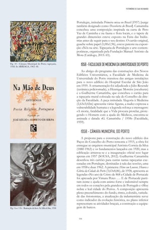 316
Portalegre, intitulada Primeira missa no Brasil (1957) [surge
também designado como Descoberta do Brasil]. Camarinha
concebeu uma composição inspirada na carta de Pero
Vaz de Caminha e na fauna e flora locais, e o tapete de
grandes dimensões esteve exposto na Feira das Indús-
trias antes de seguir para o seu destino. O cartão original,
guache sobre papel (1,00x1,96), esteve patente na exposi-
ção «Nós na arte. Tapeçaria de Portalegre e arte contem-
porânea», organizada pela Fundação Manuel António da
Mota (Catálogo, 2015: 65).
1958-FACULDADEDEMEDICINADAUNIVERSIDADEDOPORTO
Ao abrigo do programa das construções dos Novos
Edifícios Universitários, a Faculdade de Medicina da
Universidade do Porto transitou das antigas instalações
para o novo edifício do Hospital Escolar de São João
em 1959. A ornamentação foi adjudicada a Júlio Resende
(cerâmica policromada), a Henrique Moreira (esculturas)
e a Guilherme Camarinha, que concebeu o cartão para
a tapeçaria mural colocada na sala do Conselho da dire-
ção da Faculdade. A peça intitulada Alegoria à Medicina
(2,63x5,02m) apresenta várias figuras, a nudez expressa a
vulnerabilidade humana e a legenda reforça a mensagem:
«A morte, fatalidade que a Vida procura protelar, prote-
gendo o Homem com a ajuda do Médico», encontra-se
assinada e datada «G. Camarinha / 1958» (Faculdade,
1959).
1958 - CÂMARA MUNICIPAL DO PORTO
A proposta para a construção do novo edifício dos
Paços do Concelho do Porto remonta a 1915, a obra foi
entregue ao arquiteto municipal António Correia da Silva
(1880-1963) e os fundamentos lançados em 1920, mas a
edificação arrastou-se e a inauguração oficial teve lugar
apenas em 1957 (SOUSA, 2012). Guilherme Camarinha
desenhou três cartões para outras tantas tapeçarias exe-
cutadas em Portalegre, destinadas à sala das sessões, uma
em 1958 e duas 1962. A primeira: Hino em Louvor, Honra e
Glória da Cidade do Porto (3,63x8,86), de 1958, apresenta as
legendas «No ano de Cristo de 868 a Cidade de Portucale
foi apresada por Vimara Peres …. E de Portucale parti-
ram nome e ajuda com animo forte e indomável sempre
em todos os corações pela grandeza de Portugal» e «Muy
nobre e leal cidade do Porto». A composição apresenta
pleno preenchimento do fundo, ritmo, colorido, varieda-
de das fisionomias, a atualização da indumentária serve
como indicador da evolução histórica, no plano inferior
representam-se atividades braçais, a construção e equipa-
gem de barcos.
Fig. 10 - Câmara Municipal do Porto; tapeçaria,
1958. In ARRIAGA, 1965: 48.
Fig.11ae11b–IlustraçãodolivroNaMãodeDeus,1958
PATRIMÓNIO DE GAIA NO MUNDO
 