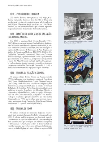 317
1958 - LIVRO PUBLICADO EM LISBOA
No âmbito da vasta bibliografia de José Régio, Gui-
lherme Camarinha ilustrou o livro Na Mão de Deus, uma
antologia de poesia religiosa portuguesa, selecionada por
José Régio e Alberto de Serpa, publicada em 1958. Neste
trabalho, usa um recurso estilístico que veremos replicado
no painel cerâmico do cemitério do Funchal (mãos).
1958 - CEMITÉRIO DE NOSSA SENHORA DAS ANGÚS-
TIAS, FUNCHAL, MADEIRA
Em 1950, o arquiteto Raul Chorão Ramalho (1914-
2002) delineou o anteprojeto da Capela-Ossário do Cemi-
tério de Nossa Senhora das Angústias, no Funchal, e, em-
bora tenha sido construída em 1955, esta obra antecipou o
espírito do Movimento de Renovação da Arte Religiosa no
âmbito da Arquitetura Moderna (FREITAS, 2012: 63-80).
Guilherme Camarinha executou na Fábrica de Cerâmica
da Viúva Lamego o painel cerâmico curvo e policromado
que ornamenta oseu interior. A composição tem por tema
Arcanjo São Miguel Vencendo o Dragão (2,80x1,80), apresen-
ta estilização das figuras, contrastes cromáticos intensos,
encontra-se assinada e datada «G. Camarinha / 1958), e
impõe-se esteticamente no espaço da capela funerária.
1959 - TRIBUNAL DA RELAÇÃO DE COIMBRA
O antigo colégio de São Tomás de Aquino (século
XVI) foi adquirido pela família dos condes de Ameal em
1892. Tendo falecido João Maria Correia Aires de Campos
(1847-1920), conde de Ameal, o edifício foi adquirido pelo
Ministério da Justiça em 1928, para aí instalar o Tribunal
da Relação de Coimbra. Após obras de remodelação, que
incluíram o frontão desenhado por Henrique Moreira e
executado por João Machado Júnior, o espaço foi inaugu-
rado em 1934. Anos mais tarde, o arquiteto Luís Amoro-
so Lopes conduziu o projeto decorativo do salão nobre
(inaugurado em 1959), que recebeu uma tapeçaria execu-
tada a partir de cartão de Camarinha: Régia Cúria de Coimbra
Realizada por D. Afonso II em 1211 (3,83x7,65).
1959 - TRIBUNAL DE TOMAR
O edifício sob tutela do ministério da Justiça foi pro-
jetado pelo arquiteto Januário Godinho e inaugurado em
1959. A sala de audiências possui um fresco de superfí-
cie curva que se ergue atrás do cadeiral, entrecortado por
duas colunas, pelo que configura um tríptico. Designa-se
A Devolução da Várzea Grande ao Povo de Tomar e alude ao
episódio histórico que opôs o povo à Ordem de Cristo du-
rante o período filipino, tal como a filactera regista: «1619
Fig. 12c - Cemitério das Angústias, Funchal; painel
cerâmico, 1958. Cortesia DRC / DSMPC. Foto-
grafia de Martim Velosa, 2018.
Fig. 12b – Pormenor da Fig. 12c
Fig. 12a - Camarinha na Fábrica Viúva Lamego.
In Almanak de Gaia, 1989: 17.
DO SÉCULO XX | CERÂMICA, METAIS E OUTROS SUPORTES
 