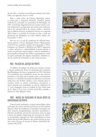 319
do em 1961, e recebeu os contributos artísticos de Cama-
rinha, em tapeçaria, fresco e vitral.
Para o salão nobre da Câmara Municipal, pintou
o cartão para a tapeçaria intitulada Atividades agrícolas
(3,81x5,71), executada na manufatura de Portalegre, em
1961. Uma longa diagonal atravessa o pano mural e con-
fere dinamismo à composição que reúne cenas represen-
tativas do ancestral labor de semear, colher e transfor-
mar as dádivas da terra, na filactera inscreve-se a legenda
«Pelo braço e o cérebro do homem se abre a terra em
promessas de felicidade», no canto inferior direito «G.
Camarinha / 1961».
Por sua vez, na sala de audiências do tribunal fama-
license pintou o fresco designado Crime e Regeneração
(3,25x4,75 m), assinado e datado «G. Camarinha / 1961».
Enquanto na Alegoria à Medicina da FMUP (tapeçaria)
a nudez reforçava a vulnerabilidade humana perante a
morte, na presente representação o decoro manifesta-se
pela expedita colocação das folhas e panejamentos sobre
as partes pudendas das figuras masculinas. Também se-
rão da autoria de Camarinha os três vitrais do átrio.
1961 - PALÁCIO DA JUSTIÇA DO PORTO
O edifício do palácio da justiça da comarca, círculo
e distrito judicial do Porto foi projetado pelo arquiteto
Raul Rodrigues de Lima e inaugurado em 1961. Na altura
foi considerado um «verdadeiro museu de arte contem-
porânea», e essa lição não se perdeu, pois, o investimento
artístico e a variedade das propostas plásticas constituem
ainda hoje um modelo estético e um estímulo para os
sentidos. Entre os muitos contributos, encontra-se o
fresco pintado por Camarinha na sala de audiências da
1.ª vara, designado Preito de Lealdade de Egas Moniz junto
de D. Afonso VII de Leão e Castela (2,5x5,30), assinado e
datado de 1961 (Palácio, 1961).
1962 - MUSEU DA FACULDADE DE BELAS ARTES DA
UNIVERSIDADE DO PORTO
Como já atrás referimos, o espaço museológico desta
instituição de ensino artístico portuense possui também
algumas obras de Guilherme Camarinha executadas nos
anos sessenta, designadamente desenhos (academias) e
pinturas (academias, provas de concurso), entre as quais
a prova de grande composição do concurso de ingres-
so na docência realizada em 1962, subordinada ao tema
«Faina fluvial no Rio Douro», que tomou forma no qua-
dro a óleo Descarga do Carvão na Ribeira (1,65x2,00) (In-
ventário 98.2.276).
Fig. 18a - Palácio de Justiça do Porto; fresco, 1961,
in Palácio, 1961.
Fig. 17 b – Pormenor da Fig. 17a
Fig. 18b – Pormenor da Fig. 18a
Fig. 17 a – Tribunal de V
. N. de Famalicão; fres-
co, 1961. Cortesia CMNVF. Fotografia António
Freitas, 2018.
DO SÉCULO XX | CERÂMICA, METAIS E OUTROS SUPORTES
 