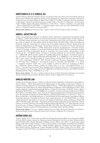 336
ANDRÉ DANGELO (A. G. D. DANGELO; AD)
André Guilherme Dornelles Dangelo; Doutor em História Social da Cultura pela Universidade Federal de
Minas Gerais (UFMG); investigador do Núcleo de Pós Graduação em Arquitetura e Urbanismo da Escola de
Arquitetura da Universidade Federal de Minas Gerais (NPGAU/UFMG); coordenador do Grupo de Pesqui-
sa, Interpretar Arquitetura do Departamento de Análise Crítica e Histórica da Arquitetura e do Urbanismo
(ACR/ UFMG). Alguma bibliografia: DANGELO. A.G.D. (2012) – Memória Arquitetônica de São João del-Rei
– 300 anos. DANGELO,A.G.D. (2009) – O Aleijadinho arquiteto e outros ensaios sobre o tema. DANGELO. A.G D.
(2011) – A História da Santa Casa de São João del-Rei.
Textos neste volume: José Pereira dos Santos: Arquiteto e Mestre de Obras de Grijó nas Minas Setecentistas.
ANDRÉA L. BACHETTINI (AB)
Andréa Lacerda Bachettini, Doutora em Memória Social e Patrimônio Cultural pela Universidade Federal
de Pelotas – UFPel/ Brasil; Mestre em História pela Pontifícia Universidade Católica do Rio Grande do
Sul – PUCRS/ Brasil; especialista em Conservação e Restauração pelo Centro de Conservação e Restaura-
ção de Bens Culturais da Universidade Federal de Minas Gerais CECOR-UFMG/ Brasil; especialista em
Patrimônio Cultural: conservação de Artefatos pela Universidade Federal de Pelotas/ Brasil; professora
adjunta do Departamento de Museologia e Conservação e Restauro do Instituto de Ciências Humanas da
Universidade Federal de Pelotas – UFPel/ Brasil; chefe da divisão de Mapeamento e Inventário da Pró-
-reitoria de Extensão e Cultura da Universidade Federal de Pelotas UFPel/ Brasil; Coordenadora da Rede
de Museus da UFPel; Coordenadora técnica da Associação dos Conservadores e Restauradores do Rio
Grande do Sul - ACOR-RS/ Brasil, associada da Associação Brasileira de Conservadores Restaurado-
res – ABRACOR/ Brasil; membro regular do Conselho Internacional de Museus – Comitê de Conserva-
ção - ICOM-CC/ França. Alguma bibliografia: BACHETTINI, A. L.; SERRES, J. C. P.; GASTAUD, C. R.
(2017). Legal Aspects Concerning the Storage of Cultural Heritage in Brazil. In:18 Triennal Conference ICOM-
-CC, 2017, Copenhagen. ICOM-CC 18th Triennial Conference Preprints, Copenhagen, 4-8 Septem-
ber 2017.Paris: Ed. J. Bridgland / International Council of Museums; BACHETTINI, A. L. (2016)
- A imaginária missioneira: Estudo sobre o acervo escultórico do Museu das Missões. In: Cadernos de Memó-
ria e Patrimônio. Pelotas: Editora e Gráfica da UFPel, 2016. v.1, p. 81 – 106; BACHETTINI, A. L.
(2013) - A preservação do acervo têxtil do Museu Municipal Parque da Baronesa, Pelotas, RS. In: Preservação do Patri-
mônio Cultural.1o ed. Porto Alegre: Museu da UFRGS, Setor de Patrimônio Histórico da UFRGS, Prefeitura
Municipal de Porto Alegre, ACOR-RS, v.1, p. 1-192.
Textos neste volume: Arte Sacra e Artefatos Cerâmicos Gaienses em Pelotas, Brasil (em colaboração com Annelise
Montone; Daniele Fonseca; Fabiane R. Moraes; Keli C. Scolari e Margarete R. F. Gonçalves).
ANNELISE MONTONE (AM)
Annelise Costa Montone, Doutora e Mestre em Memória Social e Patrimônio Cultural pela Universidade Fe-
deral de Pelotas – UFPel/ Brasil; professora do Departamento de Museologia e Conservação e Restauro do
Instituto de Ciências Humanas da Universidade Federal de Pelotas – UFPel/ Brasil; Bacharel em Arquitetura e
Urbanismo pela UFPel; diretora do Museu Municipal Parque da Baronesa, Pelotas/RS/Brasil, de 2005 a 2019;
membro regular do Conselho Internacional de Museus – Comitê de Conservação - ICOM-CC/ França. Alguma
bibliografia: MONTONE, A. C.; GUTIERREZ, E. J. B. (2015) - Cenários da Chácara da Baronesa em Pelotas,
RS. In: Pessoa, Ana; Malta, Marize. (orgs.). Anais do II Colóquio Internacional Casa Senhorial: anatomia de inte-
riores. Rio de Janeiro: Fundação Casa de Rui Barbosa, p. 449-463; MONTONE, A. C.; SOUZA, C. (2012) - O
Museu da Baronesa e uma família pelotense: os Antunes Maciel. In: II Jornada Estudos Genealógicos. «Revista
do Instituto Histórico e Geográfico de Pelotas». Porto Alegre: Pacartes, p. 97- 100; MONTONE, A. C. (2011)
- Representações da vida feminina em um acervo de imagens fotográficas do Museu da Baronesa, Pelotas/RS:
1880 a 1950. Dissertação (Mestrado) – Programa de Pós-Graduação em Memória Social e Patrimônio Cultural.
Instituto de Ciências Humanas. Universidade Federal de Pelotas; MONTONE, A.C. (2018) Memórias de uma
forma de morar: a Chácara da Baronesa, Pelotas, RS, BR. (1863-1985). Tese (Doutorado em Memória Social e
Patrimônio Cultural) - Instituto de Ciências Humanas, Universidade Federal de Pelotas, Pelotas.
Textos neste volume: Arte Sacra e Artefatos Cerâmicos Gaienses em Pelotas, Brasil (em colaboração com Andréa L.
Bachettini; Daniele Fonseca; Fabiane R. Moraes; Keli C.Scolari; e Margarete R. F. Gonçalves).
ANTÓNIO CONDE (AC)
António Adérito Alves Conde; mestre em História Contemporânea pela Faculdade de Letras da Universidade
do Porto (FLUP); técnico superior de História na Câmara Municipal de Vila Nova de Gaia/ Biblioteca Muni-
cipal (CMVNG/ BM). Alguma bibliografia: CONDE, António Adérito Alves (2016) - O arquiteto gaiense Manuel
Marques (1890-1956). Avintes: Abientes – Centro de Documentação e Investigação em História Local (CDIHL);
CONDE, António Adérito Alves (2016) - Madame Brouillard – Quiromante e benemérita. Uma história (de)vida. Vila
Real: Grémio Literário Vila-Realense/ Câmara Municipal; CONDE, António Adérito Alves de (2009) - João
Evangelista Vila Real (1790-1869) - Uma biografia para além do enredo camiliano. Porto: FLUP. Dissertação de Mestrado.
 