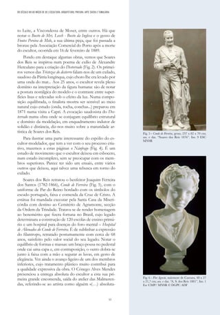 53
DO SÉCULO XIX AO INÍCIO DE XX | ESCULTURA, ARQUITETURA, PINTURA, ARTE SACRA E TUMULÁRIA
to Leite, a Viscondessa de Moser, entre outros. Há que
notar o Busto de Mrs. Leech - Busto da Inglesa e o gesso de
Fontes Pereira de Melo, a sua última peça, que foi passada a
bronze pela Associação Comercial do Porto após a morte
do escultor, ocorrida em 16 de fevereiro de 1889.
Pondo em destaque algumas obras, vemos que Soares
dos Reis se inspirou num poema de exílio de Alexandre
Herculano para a criação do Desterrado (Fig. 2). Os primei-
ros versos das Tristezas do desterro falam-nos de um exilado,
saudoso da Pátria longínqua, cujo choro lhe era levado por
uma onda do mar... Aos 25 anos, o escultor revela pleno
domínio na interpretação da figura humana: são de notar
a postura nostálgica do modelo e o contraste entre super-
fícies lisas e relevadas sob o efeito da luz. Numa compo-
sição equilibrada, o finalista mostra ser sensível ao meio
natural cujo estudo (onda, rocha, conchas...) preparou em
1871 numa visita a Capri. A evocação saudosista do Des-
terrado numa obra onde se conjugam equilíbrio estrutural
e domínio da modelação, em enquadramento indutor de
solidão e distância, diz-nos muito sobre a maturidade ar-
tística de Soares dos Reis.
Para ilustrar uma parte interessante do espólio do es-
cultor-modelador, que tem a ver com o seu processo cria-
tivo, trazemos a estas páginas o Náufrago (Fig. 4). É um
estudo de movimento que o escultor deixou em esboceto,
num estado incompleto, sem se preocupar com os mem-
bros superiores. Parece ter sido um ensaio, entre vários
outros que deixou, aqui talvez uma rebusca em torno do
exilado.
Soares dos Reis retratou o benfeitor Joaquim Ferreira
dos Santos (1782-1866), Conde de Ferreira (Fig. 5), com o
uniforme de Par do Reino bordado com os símbolos do
escudo português, faixa e comenda da Cruz de Cristo. A
estátua foi mandada executar pela Santa Casa da Miseri-
córdia com destino ao Cemitério de Agramonte, secção
da Ordem da Trindade. Tratava-se de render homenagem
ao benemérito que fizera fortuna no Brasil, cujo legado
determinara a construção de 120 escolas de ensino primá-
rio e um hospital para doenças do foro mental – Hospital
de Alienados do Conde de Ferreira. É de sublinhar a expressão
do filantropo, retratado postumamente com cerca de 68
anos, satisfeito pelo valor social do seu legado. Notar o
equilíbrio de formas e massas: um braço pousa no pedestal
onde cai uma capa e, em contraposição, o outro dobra-se
junto à faixa com a mão a segurar as luvas, em gesto de
elegância. Ver ainda o avanço ligeiro de um dos membros
inferiores, cujo tratamento plástico muito contribui para
a qualidade expressiva da obra. O Cónego Alves Mendes
presenciou a entrega absoluta do escultor a esta sua pri-
meira grande encomenda, saída do atelier das Malmeren-
das, referindo-se ao artista como alguém «(…) absoluta-
Fig. 5 - Conde de Ferreira, gesso, 237 x 82 x 70 cm;
ass. e dat. “Soares dos Reis 1876”. Inv. 9 ESC
MNSR
Fig. 6 - Flor Agreste, mármore de Carrara, 48 x 27
x 21,7 cm; ass. e dat. “A. S. dos Reis 1881”, Inv. 1
Esc CMP/ MNSR © DGPC ADF
 