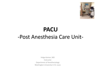 PACU
-Post Anesthesia Care Unit-
Helga Komen, MD
Instructor
Department of Anesthesiology
Washington University in St. Louis
 