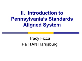 II.  Introduction to Pennsylvania’s Standards Aligned System Tracy Ficca PaTTAN Harrisburg 
