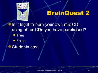 BrainQuest 2
Is it legal to burn your own mix CD
using other CDs you have purchased?
 True

 False

Students say:




            PacWest Presentation - 2013   10
 