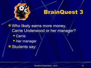BrainQuest 3

Who likely earns more money,
Carrie Underwood or her manager?
 Carrie

 Her   manager
Students say:



             PacWest Presentation - 2013   12
 