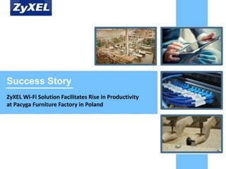 Copyright©2014 ZyXEL Communications Corporation. All rights reserved.
Success Story
ZyXEL Wi-Fi Solution Facilitates Rise in Productivity
at Pacyga Furniture Factory in Poland
 