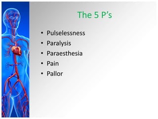 The 5 P’s
•   Pulselessness
•   Paralysis
•   Paraesthesia
•   Pain
•   Pallor
 