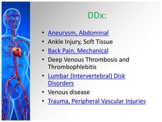 DDx:
• Aneurysm, Abdominal
• Ankle Injury, Soft Tissue
• Back Pain, Mechanical
• Deep Venous Thrombosis and
  Thrombophlebitis
• Lumbar (Intervertebral) Disk
  Disorders
• Venous disease
• Trauma, Peripheral Vascular Injuries
 