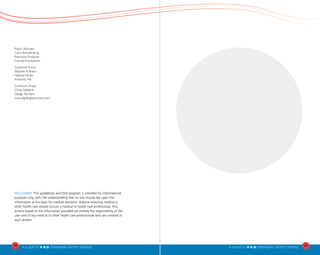 24
A Guideto P.A.D. PERIPHERAL ARTERY DISEASE A Guideto P.A.D. PERIPHERAL ARTERY DISEASE
25
Project Manager
Carol Brandenburg
Executive Producer
Conrad Productions
Guidebook Author
Stephen R. Braun
Medical Writer
Amherst, MA
Guidebook Design
Cinda Debbink
Design Partners
www.dgdesignpartners.com
DISCLAIMER: This guidebook and DVD program is intended for informational
purposes only, with the understanding that no one should rely upon this
information as the basis for medical decisions. Anyone requiring medical or
other health care should consult a medical or health care professional. Any
actions based on the information provided are entirely the responsibility of the
user and of any medical or other health care professionals who are involved in
such actions.
 