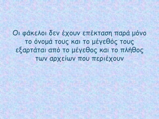 Οι φάκελοι δεν έχουν επέκταση παρά μόνο
το όνομά τους και το μέγεθός τους
εξαρτάται από το μέγεθος και το πλήθος
των αρχείων που περιέχουν
 