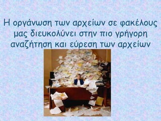 Η οργάνωση των αρχείων σε φακέλους
μας διευκολύνει στην πιο γρήγορη
αναζήτηση και εύρεση των αρχείων
 