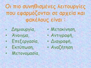 Οι πιο συνηθισμένες λειτουργίες
που εφαρμόζονται σε αρχεία και
φακέλους είναι :
• Δημιουργία,
• Άνοιγμα,
• Επεξεργασία,
• Εκτύπωση,
• Μετονομασία,
• Μετακίνηση,
• Αντιγραφή,
• Διαγραφή,
• Αναζήτηση
 