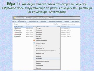 Βήμα 1: Με δεξιά επιλογή πάνω στο όνομα του αρχείου
«MyName.doc» ενεργοποιούμε το μενού επιλογών που βλέπουμε
και επιλέγουμε «Αντιγραφή».
 