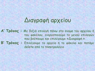 Διαγραφή αρχείου
Α’ Τρόπος : Με δεξιά επιλογή πάνω στο όνομα του αρχείου ή
του φακέλου, ενεργοποιούμε το μενού επιλογών
που βλέπουμε και επιλέγουμε «Διαγραφή ».
Β’ Τρόπος : Επιλέγουμε το αρχείο ή το φάκελο και πατάμε
delete από το πληκτρολόγιο
 