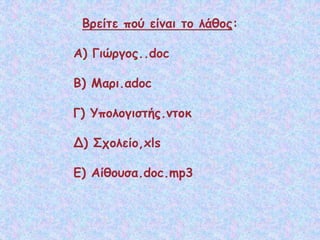 Βρείτε πού είναι το λάθος:
Α) Γιώργος..doc
Β) Μαρι.αdoc
Γ) Υπολογιστής.ντοκ
Δ) Σχολείο,xls
Ε) Αίθουσα.doc.mp3
 