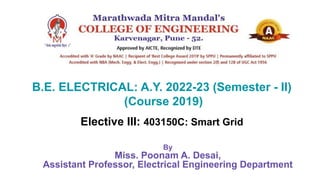 B.E. ELECTRICAL: A.Y. 2022-23 (Semester - II)
(Course 2019)
Elective III: 403150C: Smart Grid
By
Miss. Poonam A. Desai,
Assistant Professor, Electrical Engineering Department
 