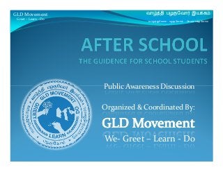 Public Awareness Discussion
GLD Movement
Greet – Learn - Do
வாழ்த்தி பழகுேவா இயக்கம்
வாழ்த்துேவாம் – பழகுேவாம் - ெசயலாக்குேவாம்
Public Awareness Discussion
Organized & Coordinated By:
We- Greet – Learn - Do
 