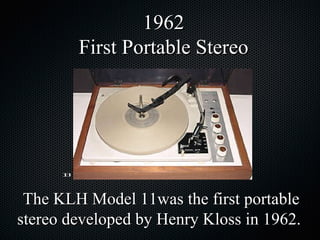 The KLH Model 11was the first portable stereo developed by Henry Kloss in 1962.  1962 First Portable Stereo 13 