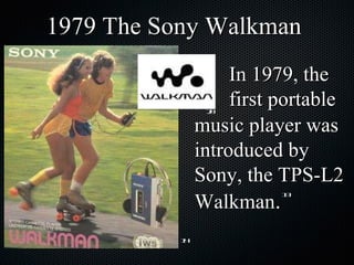 music player was introduced by Sony, the TPS-L2 Walkman .  1979 The Sony Walkman In 1979, the first portable  14 13 20 