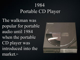 The walkman was popular for portable audio until 1984 when the portable CD player was introduced into the market.  1984  Portable CD Player 15 