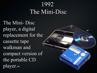 The Mini- Disc player, a digital replacement for the cassette tape walkman and compact version of the portable CD player. 1992  The Mini-Disc 17 18 