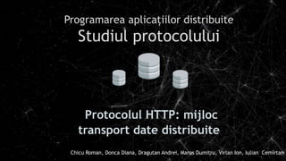 Programarea aplicațiilor distribuite
Studiul protocolului
Protocolul HTTP: mijloc
transport date distribuite
Chicu Roman, Donca Diana, Dragutan Andrei, Maros Dumitru, Virlan Ion, Iulian Cemîrtan
 