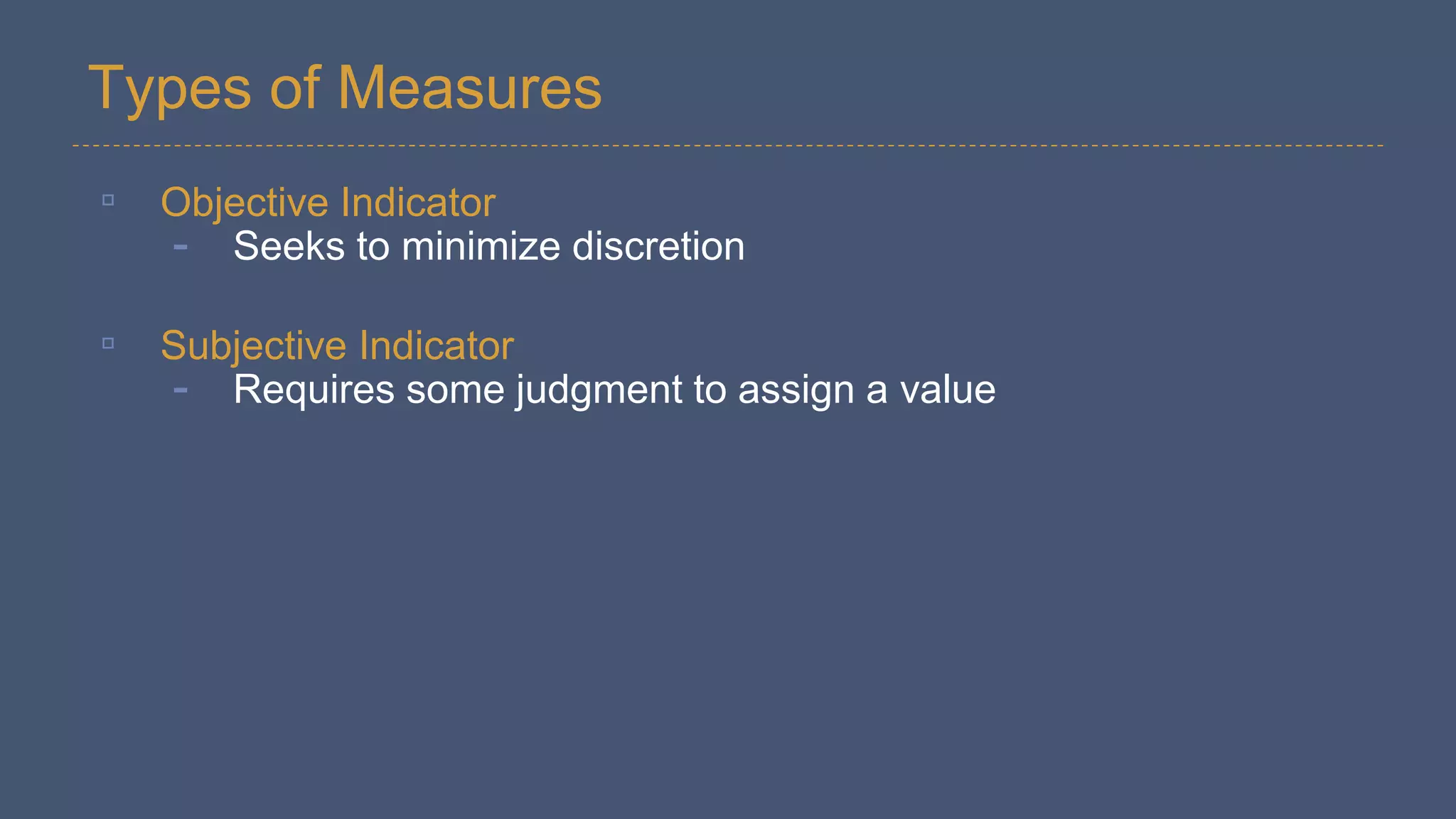 Types of Measures
▫ Objective Indicator
- Seeks to minimize discretion
▫ Subjective Indicator
- Requires some judgment to assign a value
 