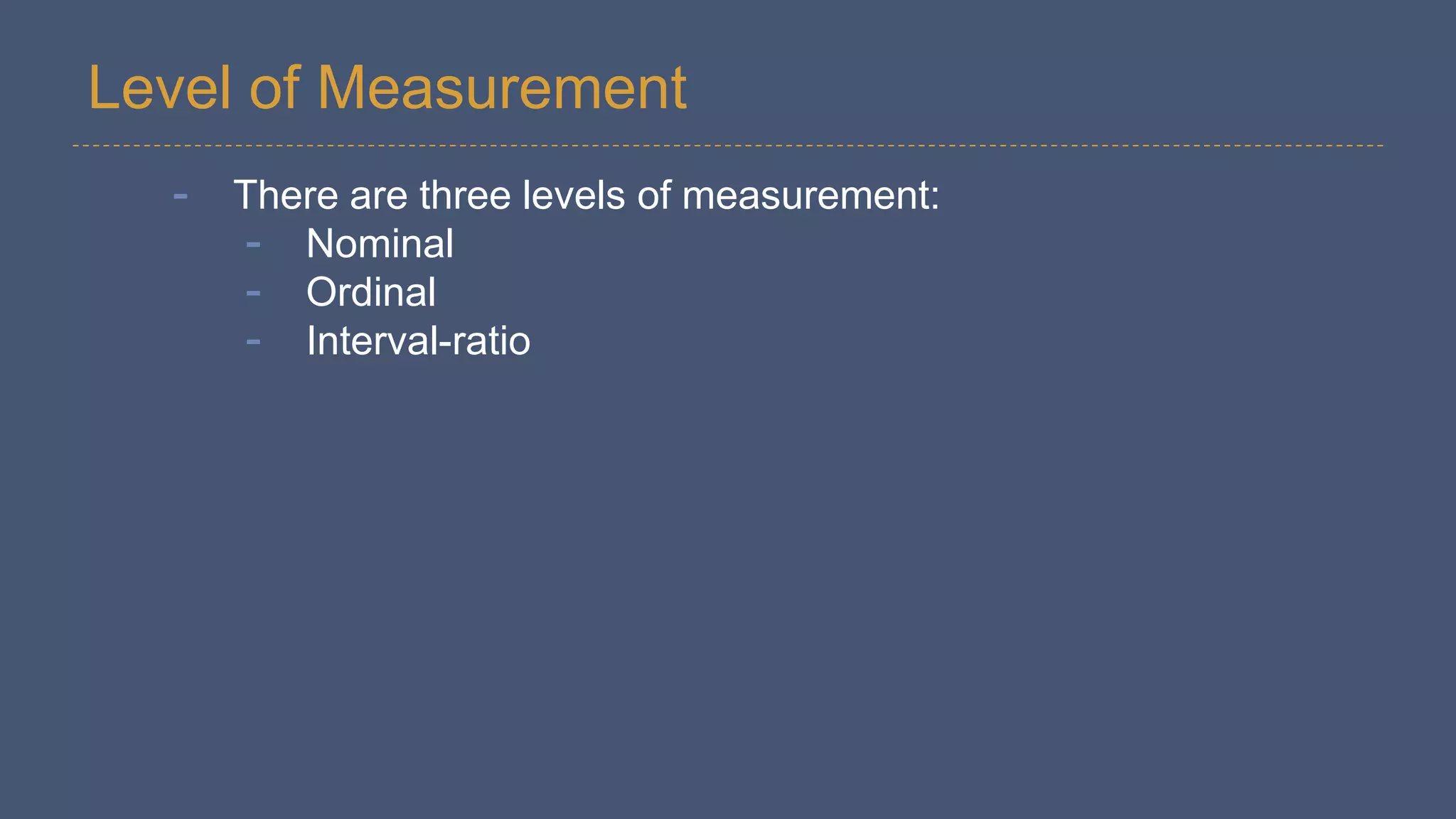 Level of Measurement
- There are three levels of measurement:
- Nominal
- Ordinal
- Interval-ratio
 