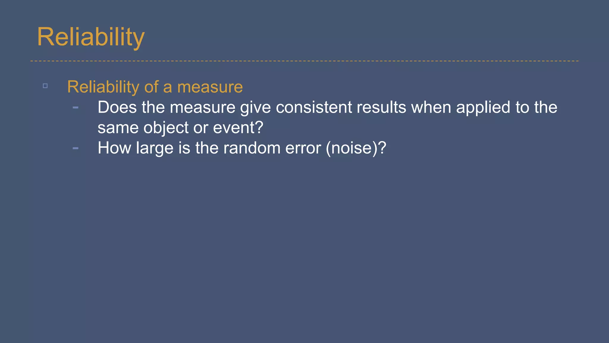Reliability
▫ Reliability of a measure
- Does the measure give consistent results when applied to the
same object or event?
- How large is the random error (noise)?
 
