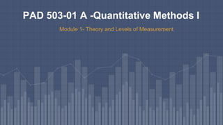 PAD 503-01 A -Quantitative Methods I
Module 1- Theory and Levels of Measurement
 
