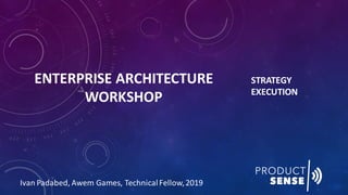 ENTERPRISE ARCHITECTURE
WORKSHOP
STRATEGY
EXECUTION
Ivan Padabed, Awem Games, TechnicalFellow,2019
 